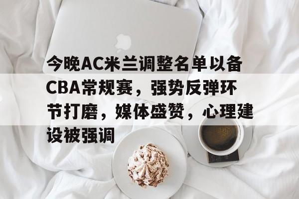 爱游戏官方-今晚AC米兰调整名单以备CBA常规赛，强势反弹环节打磨，媒体盛赞，心理建设被强调的简单介绍