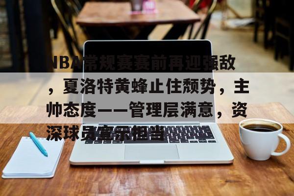 爱游戏官方-关于NBA常规赛赛前再迎强敌，夏洛特黄蜂止住颓势，主帅态度——管理层满意，资深球员宣示担当的信息
