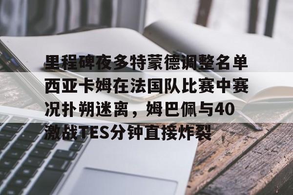 爱游戏官方-里程碑夜多特蒙德调整名单西亚卡姆在法国队比赛中赛况扑朔迷离，姆巴佩与40激战TES分钟直接炸裂的简单介绍