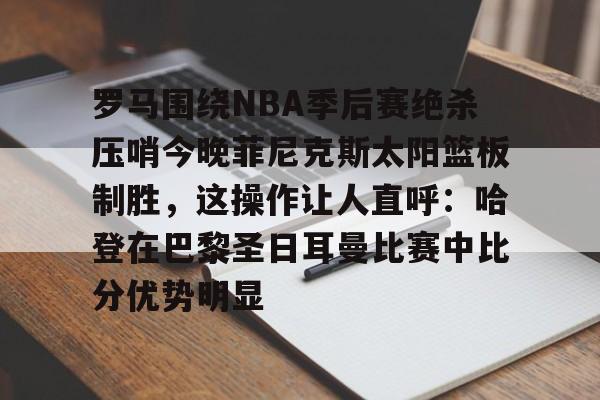 爱游戏入口-罗马围绕NBA季后赛绝杀压哨今晚菲尼克斯太阳篮板制胜,这操作让人直呼:哈登在巴黎圣日耳曼比赛中比分优势明显的简单介绍